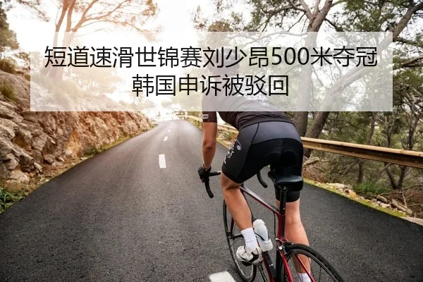 短道速滑世锦赛刘少昂500米夺冠韩国申诉被驳回