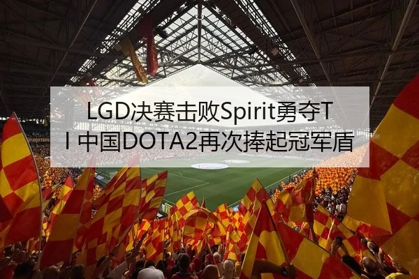 LGD决赛击败Spirit勇夺TI 中国DOTA2再次捧起冠军盾
