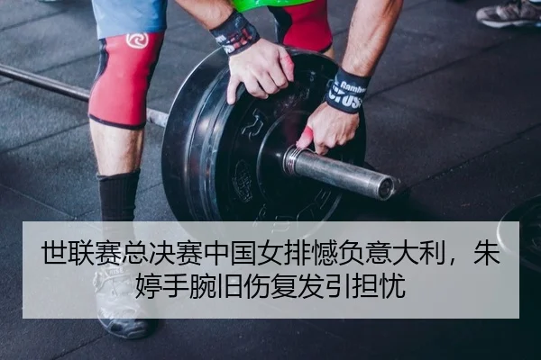世联赛总决赛中国女排憾负意大利，朱婷手腕旧伤复发引担忧