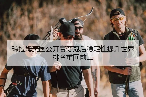 琼拉姆美国公开赛夺冠后稳定性提升世界排名重回前三